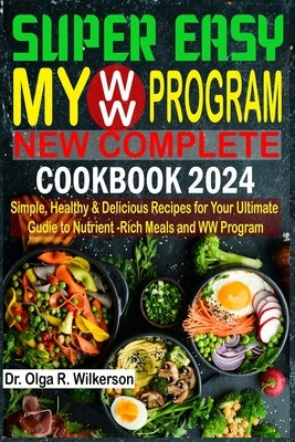 SUPER EASY My WW Program New Complete Cookbook 2024: Simple, Healthy & Delicious Recipes for Your Ultimate Guide to Nutrient-Rich Meals and WW Program by R. Wilkerson, Olga