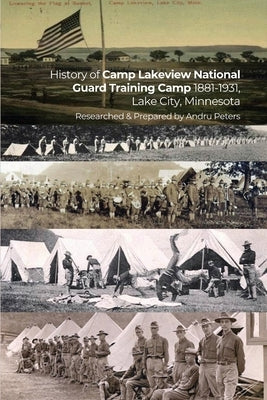 History of Camp Lakeview National Guard Training Camp 1881-1931, Lake City, Minnesota: History of the Early Years of the MN National Guard, and city o by Peters, Andru