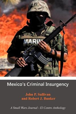 Mexico's Criminal Insurgency: A Small Wars Journal-El Centro Anthology by Sullivan, John P.