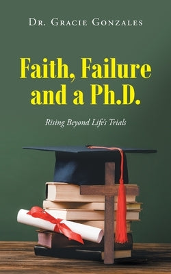 Faith, Failure and a Ph.D.: Rising Beyond Life's Trials by Gonzales, Gracie
