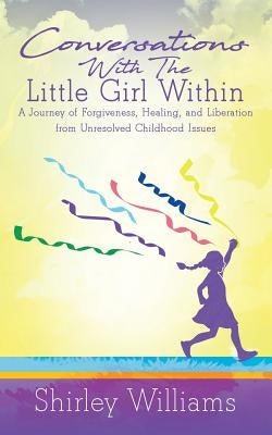 Conversations With The Little Girl Within: A Journey of Forgiveness, Healing, and Liberation from Unresolved Childhood Issues by Williams, Shirley