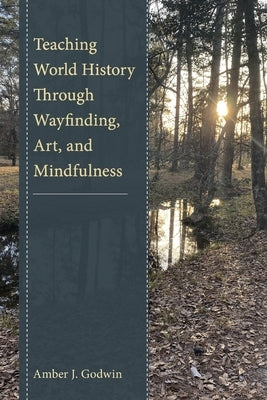 Teaching World History Through Wayfinding, Art, and Mindfulness by Godwin, Amber J.