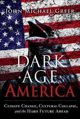 Dark Age America: Climate Change, Cultural Collapse, and the Hard Future Ahead by Greer, John Michael