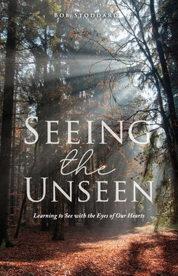 Seeing the Unseen: Learning to See with the Eyes of Our Hearts by Stoddard, Bob