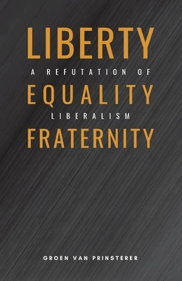 Liberty, Equality, Fraternity: A Refutation of Liberalism by Van Prinsterer, Groen