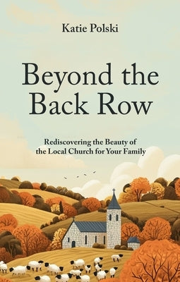 Beyond the Back Row: Rediscovering the Beauty of the Local Church for Your Family by Polski, Katie