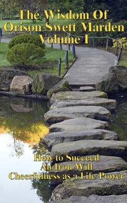 The Wisdom of Orison Swett Marden Vol. I: How to Succeed, an Iron Will, and Cheerfulness as a Life Power by Marden, Orison Swett