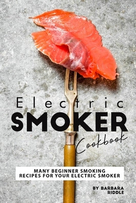 Electric Smoker Cookbook: Many Beginner Smoking Recipes for Your Electric Smoker by Riddle, Barbara