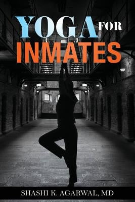 Yoga for Inmates: Repairing, recharging and revitalizing your physical, emotional and spiritual self during incarceration by Agarwal MD, Shashi K.