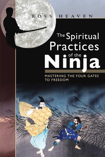 The Spiritual Practices of the Ninja: Mastering the Four Gates to Freedom by Heaven, Ross