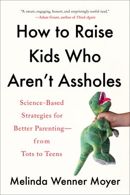 How to Raise Kids Who Aren't Assholes: Science-Based Strategies for Better Parenting--from Tots to Teens by Wenner Moyer, Melinda