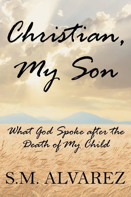 Christian, My Son: What God Spoke after the Death of My Child by Alvarez, S. M.