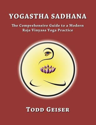 Yogastha Sadhana: The Comprehensive Guide to a Modern Raja Vinyasa Yoga Practice by Geiser, Todd