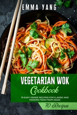 Vegetarian Wok Cookbook: 70 Easy Veggie Recipes For Classic And Modern Food From Asian by Yang, Emma
