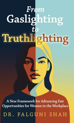 From Gaslighting to Truthlighting: A New Framework for Advancing Fair Opportunities for Women in the Workplace by Shah, Falguni