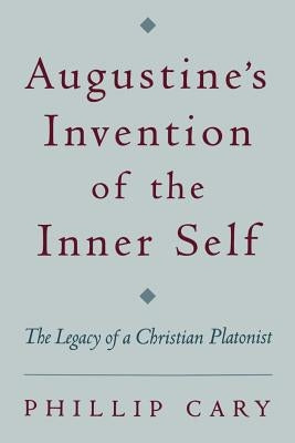 Augustine's Invention of the Inner Self: The Legacy of a Christian Platonist by Cary, Phillip