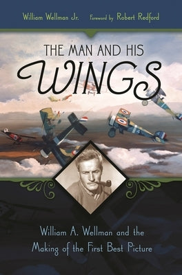 The Man and His Wings: William A. Wellman and the Making of the First Best Picture by Wellman, William, Jr.