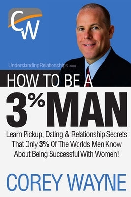 How to Be a 3% Man, Winning the Heart of the Woman of Your Dreams by Wayne, Corey