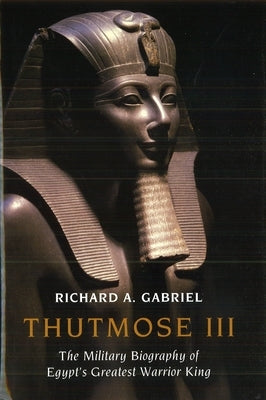 Thutmose III: The Military Biography of Egypt's Greatest Warrior King by Gabriel, Richard A.