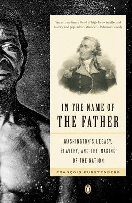 In the Name of the Father: Washington's Legacy, Slavery, and the Making of a Nation by Furstenberg, Francois