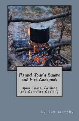 Flannel John's Smoke and Fire Cookbook: Open Flame, Grilling and Campfire Cooking by Murphy, Tim