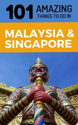 101 Amazing Things to Do in Malaysia & Singapore: Malaysia & Singapore Travel Guide by Amazing Things, 101