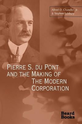 Pierre S. Du Pont and the Making of the Modern Corporation by Chandler, Alfred DuPont