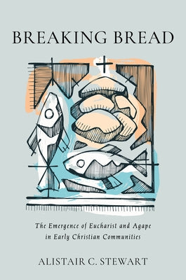 Breaking Bread: The Emergence of Eucharist and Agape in Early Christian Communities by Stewart, Alistair C.