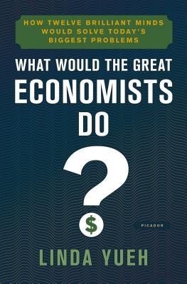 What Would the Great Economists Do?: How Twelve Brilliant Minds Would Solve Today's Biggest Problems by Yueh, Linda