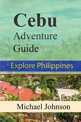 Cebu Adventure Guide: Explore Philippines by Johnson, Michael