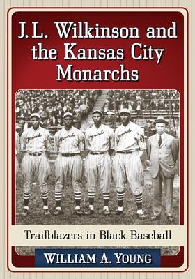 J.L. Wilkinson and the Kansas City Monarchs: Trailblazers in Black Baseball by Young, William A.