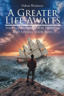 A Greater Life Awaits: Helpful insights for finding and living your bliss by Windancer, Dakota