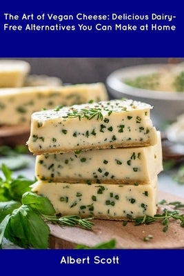 The Art of Vegan Cheese: Delicious Dairy-Free Alternatives You Can Make at Home by Scott, Albert