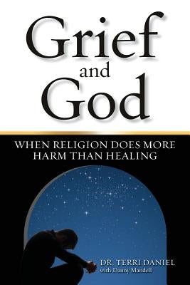 Grief and God: When Religion Does More Harm Than Healing by Daniel, Terri