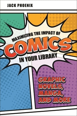 Maximizing the Impact of Comics in Your Library: Graphic Novels, Manga, and More by Phoenix, Jack