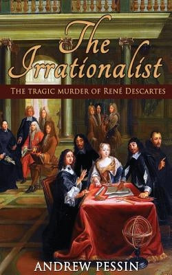 The Irrationalist: The Tragic Murder of René Descartes by Pessin, Andrew