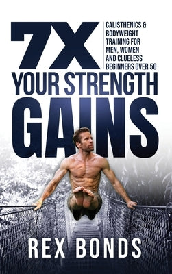 7X Your Strength Gains Even If You're a Man, Woman or Clueless Beginner Over 50: Bodyweight Training Exercises and Workouts A.K.A. Calisthenics by Bonds, Rex