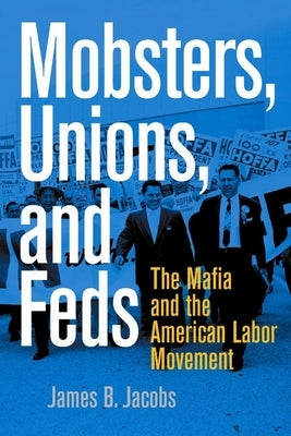 Mobsters, Unions, and Feds: The Mafia and the American Labor Movement by Jacobs, James B.