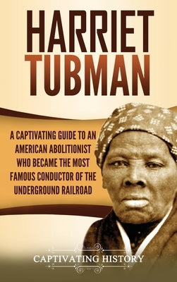 Harriet Tubman: A Captivating Guide to an American Abolitionist Who Became the Most Famous Conductor of the Underground Railroad by History, Captivating