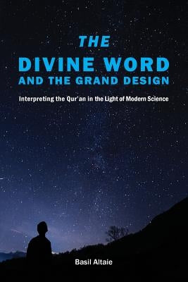 The Divine Word and The Grand Design: Interpreting the Qur'an in the Light of Modern Science by Altaie, Mohammed Basil