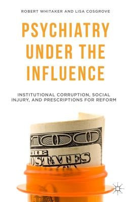 Psychiatry Under the Influence: Institutional Corruption, Social Injury, and Prescriptions for Reform by Whitaker, R.