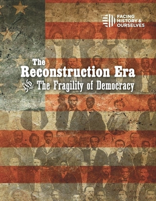 The Reconstruction Era and the Fragility of Democracy by Facing History and Ourselves