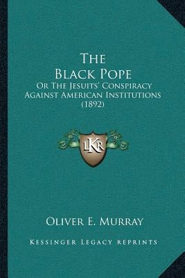 The Black Pope: Or The Jesuits' Conspiracy Against American Institutions (1892) by Murray, Oliver E.