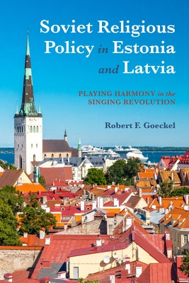 Soviet Religious Policy in Estonia and Latvia: Playing Harmony in the Singing Revolution by Goeckel, Robert F.