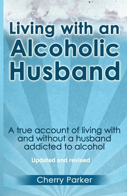 Living with an Alcoholic Husband: A true account of living with and without a husband addicted to alcohol. by Parker, Cherry