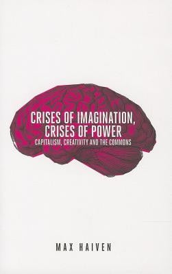 Crises of Imagination, Crises of Power: Capitalism, Creativity and the Commons by Haiven, Max