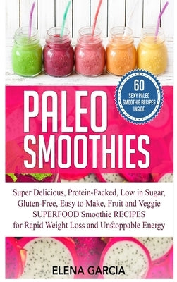 Paleo Smoothies: Super Delicious & Filling, Protein-Packed, Low in Sugar, Gluten-Free, Easy to Make, Fruit and Veggie Superfood Smoothi by Garcia, Elena