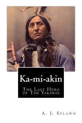 Ka-mi-akin: The Last Hero of The Yakimas by Splawn, A. J.