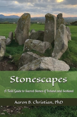 Stonescapes: A Field Guide to Sacred Stones of Ireland and Scotland by Christian, Aaron B.