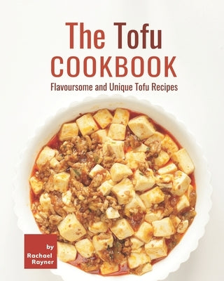 The Tofu Cookbook: Flavoursome and Unique Tofu Recipes by Rayner, Rachael